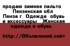 продаю зимнее пальто, - Пензенская обл., Пенза г. Одежда, обувь и аксессуары » Женская одежда и обувь   